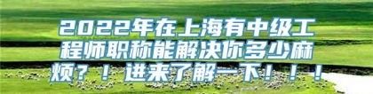 2022年在上海有中级工程师职称能解决你多少麻烦？！进来了解一下！！！