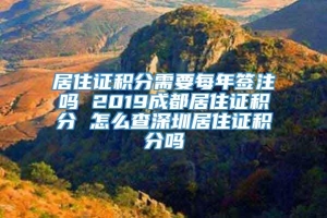 居住证积分需要每年签注吗 2019成都居住证积分 怎么查深圳居住证积分吗