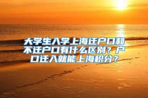 大学生入学上海迁户口和不迁户口有什么区别？户口迁入就能上海积分？