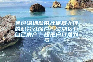 通过深圳盐田社保局办理的积分入深户，罗湖区有自己房产，想把户口落到罗