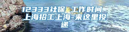 12333社保 工作时间 上海招工上海-来这里投递