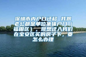 深圳市内户口迁移 我跟老公都是单位集体户口（福田区），现想迁入我们在宝安区买的房子下，要怎么办理