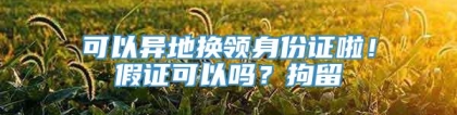 可以异地换领身份证啦！假证可以吗？拘留