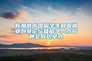 新加坡中国留学生回国就业创业论坛暨留学人才招聘会成功举办