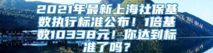 2021年最新上海社保基数执行标准公布！1倍基数10338元！你达到标准了吗？