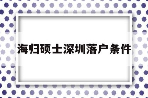 海归硕士深圳落户条件(海归硕士深圳落户条件有哪些)