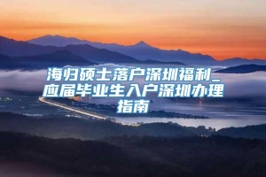 海归硕士落户深圳福利_应届毕业生入户深圳办理指南