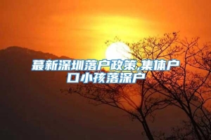 蕞新深圳落户政策,集体户口小孩落深户