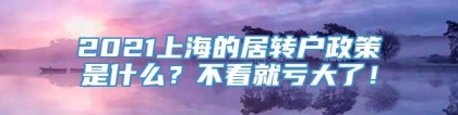 2021上海的居转户政策是什么？不看就亏大了！