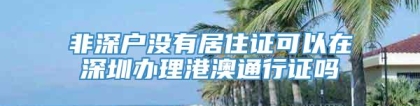 非深户没有居住证可以在深圳办理港澳通行证吗