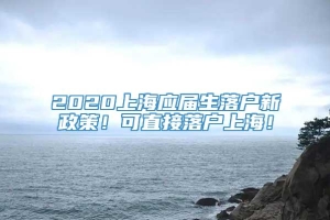 2020上海应届生落户新政策！可直接落户上海！