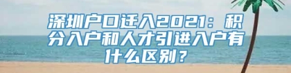 深圳户口迁入2021：积分入户和人才引进入户有什么区别？