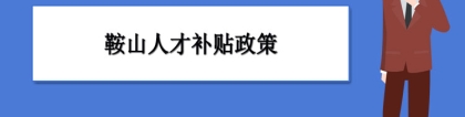 鞍山人才补贴政策及申请流程领取方法