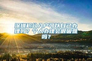 深圳积分入户可以自己办理吗？个人办理会很困难吗？