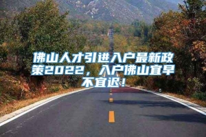 佛山人才引进入户最新政策2022，入户佛山宜早不宜迟！