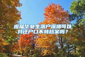 应届毕业生落户深圳可以只迁户口不转档案吗？