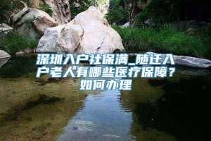 深圳入户社保满_随迁入户老人有哪些医疗保障？如何办理