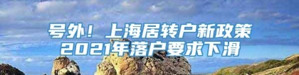 号外！上海居转户新政策2021年落户要求下滑