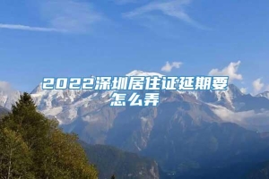 2022深圳居住证延期要怎么弄