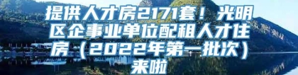 提供人才房2171套！光明区企事业单位配租人才住房（2022年第一批次）来啦