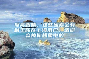 擦亮眼睛，这些因素会有利于你在上海落户，请摒弃掉你想象中的