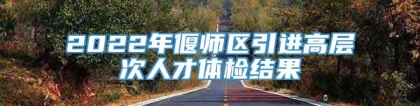 2022年偃师区引进高层次人才体检结果