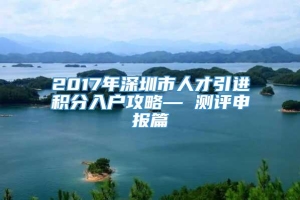 2017年深圳市人才引进积分入户攻略— 测评申报篇