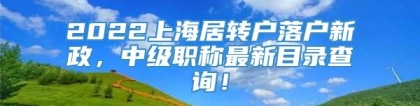 2022上海居转户落户新政，中级职称最新目录查询！