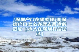 [深圳户口在哪办理]非深圳户口怎么办理去香港的签证（本人在深圳有居住证）