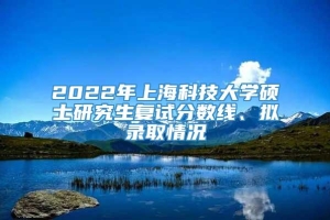 2022年上海科技大学硕士研究生复试分数线、拟录取情况