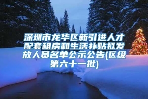 深圳市龙华区新引进人才配套租房和生活补贴拟发放人员名单公示公告(区级第六十一批)