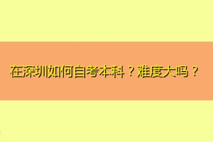 在深圳如何自考本科？难度大吗？