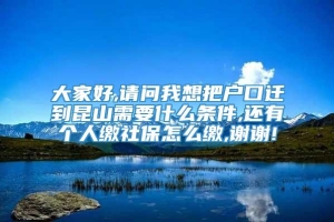 大家好,请问我想把户口迁到昆山需要什么条件,还有个人缴社保怎么缴,谢谢!