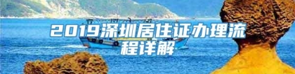 2019深圳居住证办理流程详解