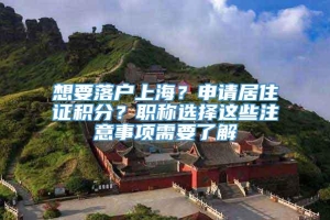 想要落户上海？申请居住证积分？职称选择这些注意事项需要了解