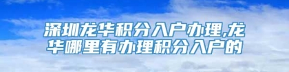 深圳龙华积分入户办理,龙华哪里有办理积分入户的