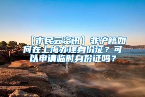 【市民云资讯】非沪籍如何在上海办理身份证？可以申请临时身份证吗？