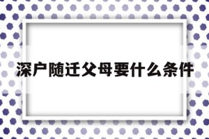 深户随迁父母要什么条件(孩子是深户,父母能随迁吗)