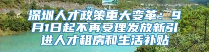 深圳人才政策重大变革：9月1日起不再受理发放新引进人才租房和生活补贴