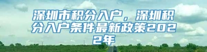 深圳市积分入户，深圳积分入户条件最新政策2022年