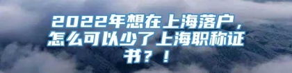 2022年想在上海落户，怎么可以少了上海职称证书？！