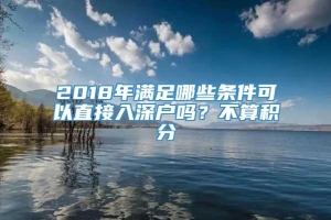 2018年满足哪些条件可以直接入深户吗？不算积分