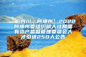 【四川｜阿坝州】2022阿坝州委组织部人社局国有资产监督管理委员会人才引进250人公告