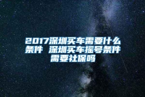 2017深圳买车需要什么条件 深圳买车摇号条件需要社保吗