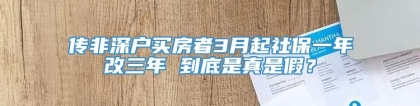 传非深户买房者3月起社保一年改三年 到底是真是假？