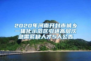 2020年河南开封市城乡一体化示范区引进高层次急需紧缺人才5人公告