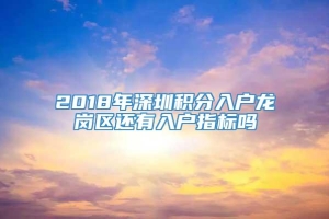 2018年深圳积分入户龙岗区还有入户指标吗