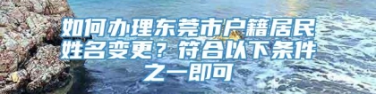 如何办理东莞市户籍居民姓名变更？符合以下条件之一即可