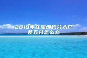 2019年在深圳积分入户差五分怎么办