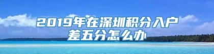 2019年在深圳积分入户差五分怎么办